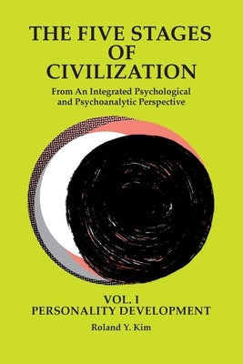 The Five Stages of Civilization: From An Integrated Psychological and Psychoanalytic Perspective, VOL. I PERSONALITY DEVELOPMENT by Kim, Roland Y.