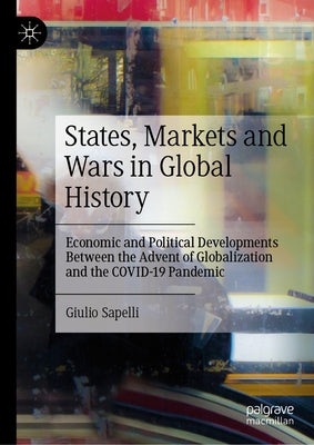 States, Markets and Wars in Global History: Economic and Political Developments Between the Advent of Globalization and the Covid-19 Pandemic by Sapelli, Giulio