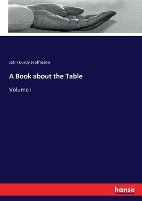 A Book about the Table: Volume I by Jeaffreson, John Cordy