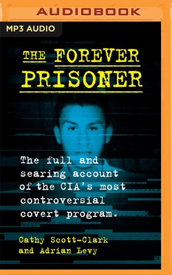 The Forever Prisoner: The Full and Searing Account of the Cia's Most Controversial Covert Program by Scott-Clark, Cathy