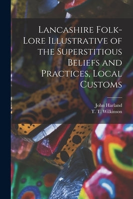 Lancashire Folk-lore Illustrative of the Superstitious Beliefs and Practices, Local Customs by Harland, John