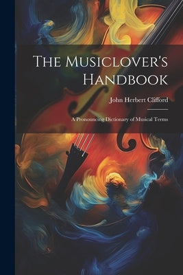 The Musiclover's Handbook: A Pronouncing Dictionary of Musical Terms by Clifford, John Herbert