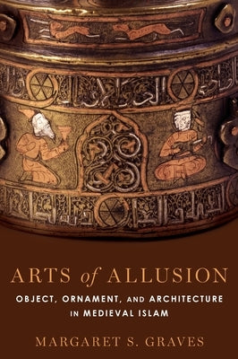 Arts of Allusion: Object, Ornament, and Architecture in Medieval Islam by Graves, Margaret S.