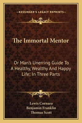 The Immortal Mentor: Or Man's Unerring Guide to a Healthy, Wealthy and Happy Life; In Three Parts by Cornaro, Lewis