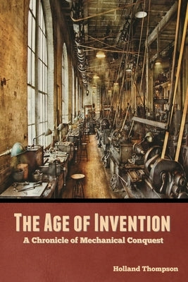 The Age of Invention: A Chronicle of Mechanical Conquest by Thompson, Holland