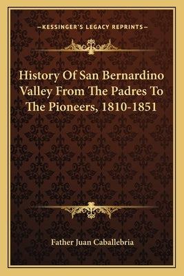 History Of San Bernardino Valley From The Padres To The Pioneers, 1810-1851 by Caballebria, Father Juan