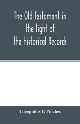 The Old Testament in the light of the historical records and legends of Assyria and Babylonia by G. Pinches, Theophilus