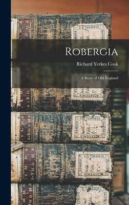 Robergia; a Story of old England by Cook, Richard Yerkes