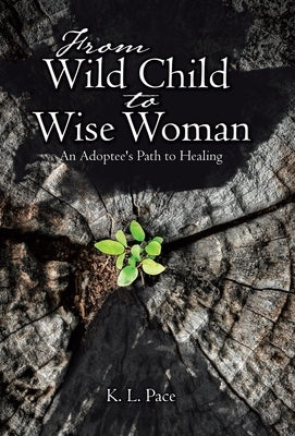 From Wild Child to Wise Woman: An Adoptee's Path to Healing by Pace, K. L.