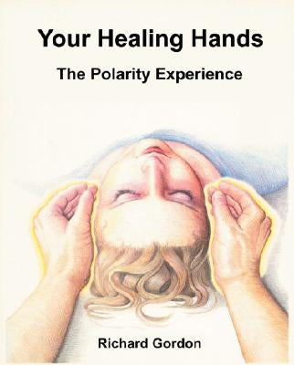 Your Healing Hands: The Polarity Experience by Gordon, Richard