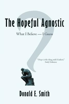 The Hopeful Agnostic: What I Believe -- I Guess by Smith, Donald E.