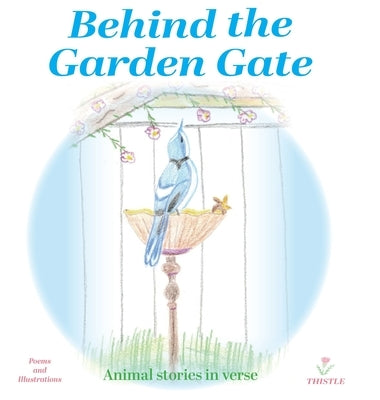 Behind the Garden Gate: Animal Stories in Verse by Thistle