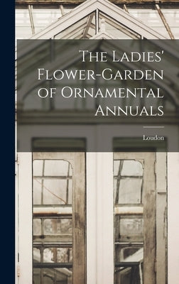 The Ladies' Flower-Garden of Ornamental Annuals by Loudon