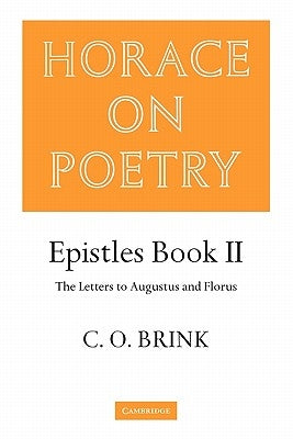 Horace on Poetry: Epistles Book II: The Letters to Augustus and Florus by Brink, C. O.