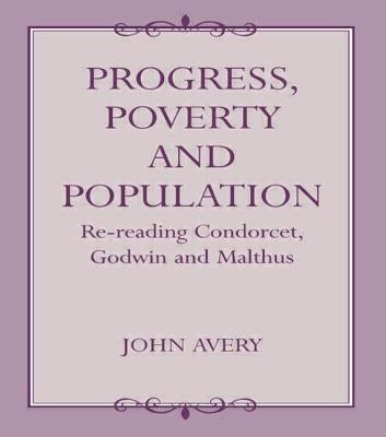 Progress, Poverty and Population: Re-reading Condorcet, Godwin and Malthus by Avery, John