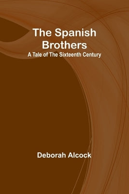 The Spanish Brothers: A Tale of the Sixteenth Century by Alcock, Deborah