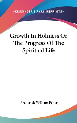 Growth In Holiness Or The Progress Of The Spiritual Life by Faber, Frederick William