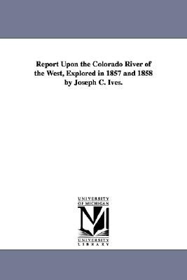 Report Upon the Colorado River of the West, Explored in 1857 and 1858 by Joseph C. Ives. by United States Army Corps of Topographi