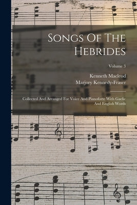 Songs Of The Hebrides: Collected And Arranged For Voice And Pianoforte With Gaelic And English Words; Volume 3 by Kennedy-Fraser, Marjory