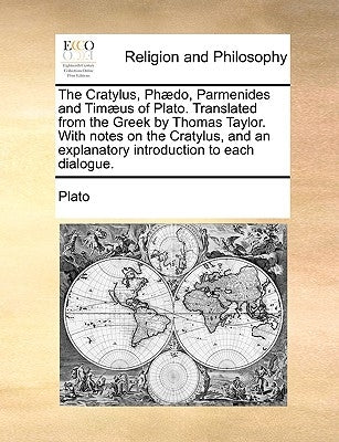 The Cratylus, Phædo, Parmenides and Timæus of Plato. Translated from the Greek by Thomas Taylor. With notes on the Cratylus, and an explanatory introd by Plato