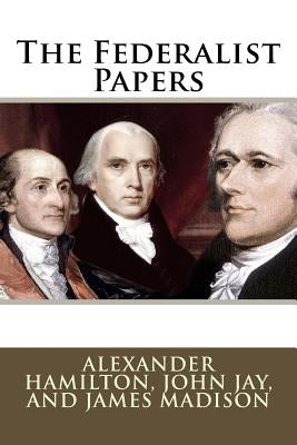 The Federalist Papers Alexander Hamilton, John Jay, and James Madison by Jay, John