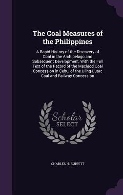 The Coal Measures of the Philippines: A Rapid History of the Discovery of Coal in the Archipelago and Subsequent Development, With the Full Text of th by Burritt, Charles H.