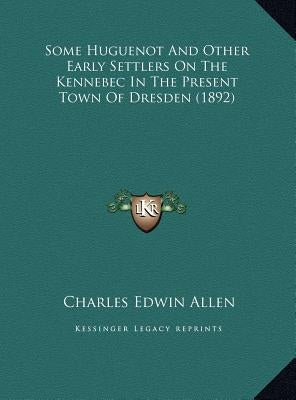 Some Huguenot And Other Early Settlers On The Kennebec In The Present Town Of Dresden (1892) by Allen, Charles Edwin