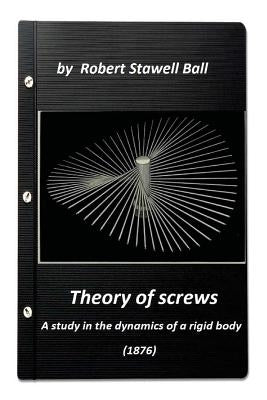 Theory of screws: a study in the dynamics of a rigid body (1876) by Robert Stawe by Ball, Robert Stawell