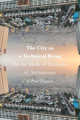 The City as a Technical Being: On the Mode of Existence of Architecture by Trummer, Peter