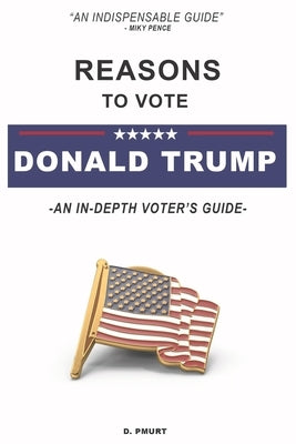 Reasons to vote DONALD TRUMP: An In-depth voter's guide to voting for Donald Trump by Pmurt, D.