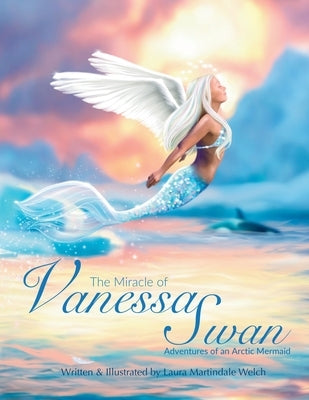 The Miracle of Vanessa Swan: Adventures of an Arctic Mermaid by Welch, Laura Martindale