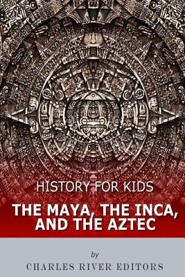 History for Kids: The Maya, the Inca, and the Aztec by Charles River Editors