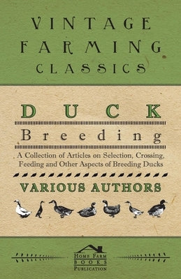 Duck Breeding - A Collection of Articles on Selection, Crossing, Feeding and Other Aspects of Breeding Ducks by Various