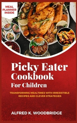 Picky Eater Cookbook for Children: Transforming Mealtimes with Irresistible Recipes and Clever Strategies by Woodbridge, Alfred K.