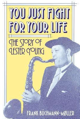 You Just Fight for Your Life: The Story of Lester Young by Buchmann-Moller, Frank