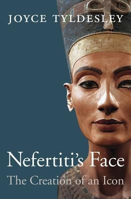 Nefertiti's Face: The Creation of an Icon by Tyldesley, Joyce