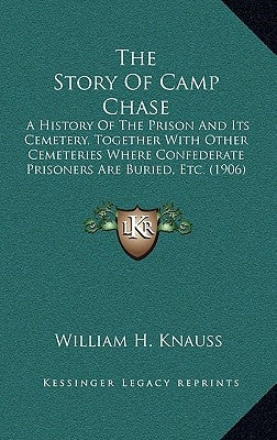 The Story Of Camp Chase: A History Of The Prison And Its Cemetery, Together With Other Cemeteries Where Confederate Prisoners Are Buried, Etc. by Knauss, William H.