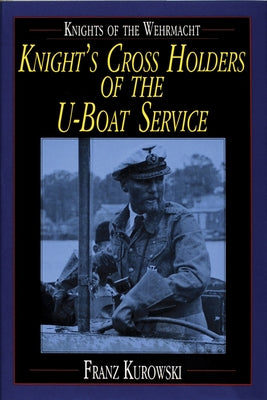 Knights of the Wehrmacht: Knight's Cross Holders of the U-Boat Service by Kurowski, Franz