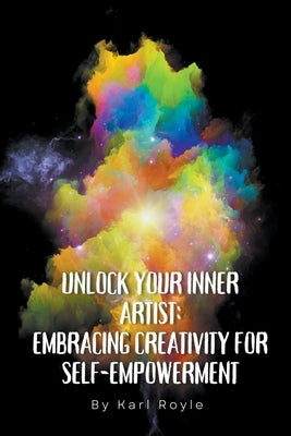 Unlock Your Inner Artist: Embracing Creativity for Self-Empowerment by Royle, Karl