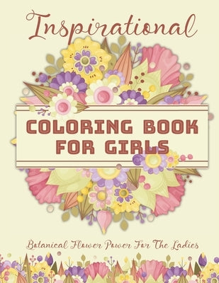 Inspirational Coloring Book For Girls: Botanical Flower Power For The Ladies: 50 Inspirational Floral Arrangements for Teenage Girls, Tweens and Young by Merriam, Cr