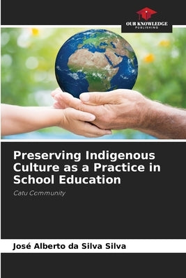 Preserving Indigenous Culture as a Practice in School Education by Silva, Jos? Alberto Da Silva