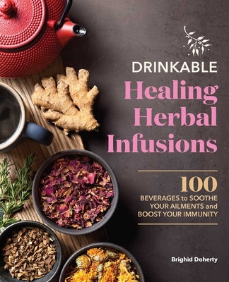 Drinkable Healing Herbal Infusions: 100 Beverages to Soothe Your Ailments and Boost Your Immunity by Doherty, Brighid