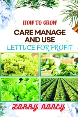 How to Grow Care Manage and Use Lettuce for Profit: A Profitable Guide to Cultivate, Nurture, and Harvest Lettuce for Business Success by Nancy, Larry