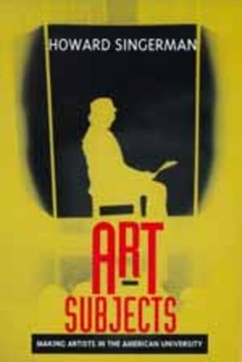 Art Subjects: Making Artists in the American University by Singerman, Howard