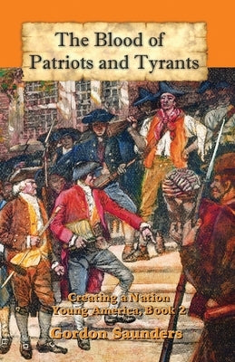 The Blood of Patriots and Tyrants: Creating a Nation by Saunders, Gordon