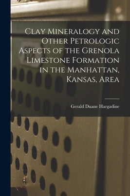 Clay Mineralogy and Other Petrologic Aspects of the Grenola Limestone Formation in the Manhattan, Kansas, Area by Hargadine, Gerald Duane