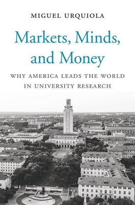 Markets, Minds, and Money: Why America Leads the World in University Research by Urquiola, Miguel