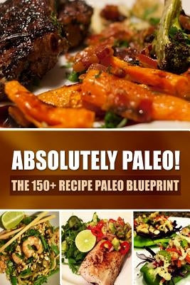 Absolutely Paleo! - The 150+ Recipe Paleo Blueprint: Paleo Cookbook for Every Meal and Every Cooking Occasion by Paleo Cookbook for Every Meal and Every