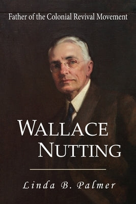 Wallace Nutting: Father of the Colonial Revival Movement by Palmer, Linda B.