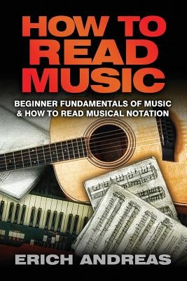 How to Read Music: Beginner Fundamentals of Music and How to Read Musical Notation by Andreas, Erich